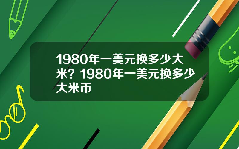 1980年一美元换多少大米？1980年一美元换多少大米币