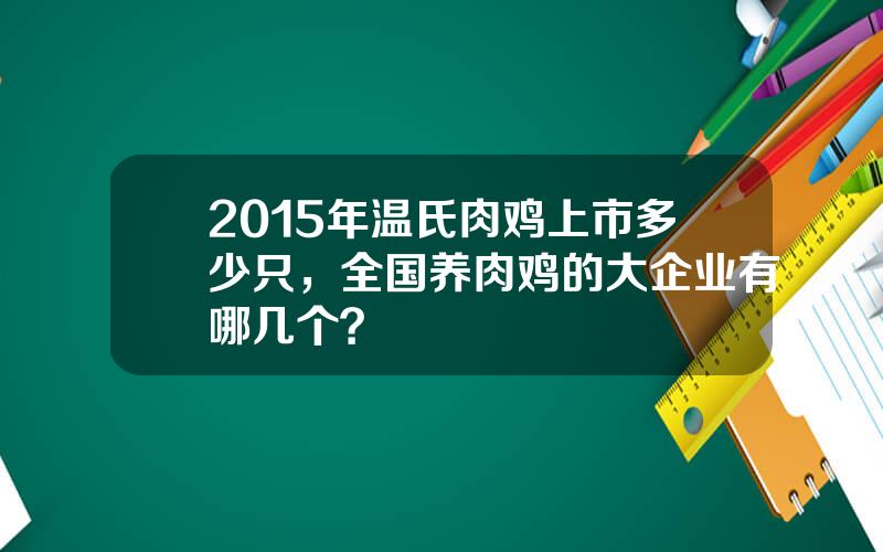 2015年温氏肉鸡上市多少只，全国养肉鸡的大企业有哪几个？