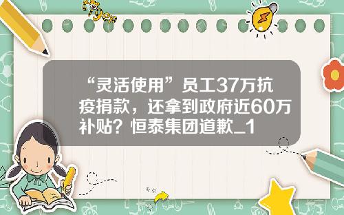 “灵活使用”员工37万抗疫捐款，还拿到政府近60万补贴？恒泰集团道歉_1