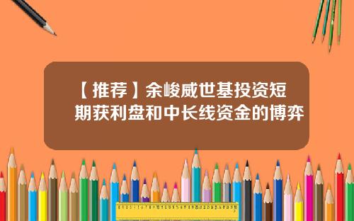 【推荐】余峻威世基投资短期获利盘和中长线资金的博弈