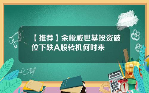 【推荐】余峻威世基投资破位下跌A股转机何时来