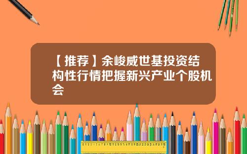 【推荐】余峻威世基投资结构性行情把握新兴产业个股机会