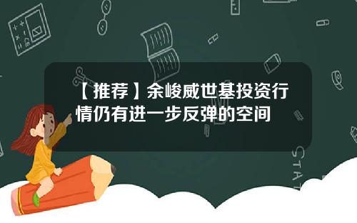 【推荐】余峻威世基投资行情仍有进一步反弹的空间