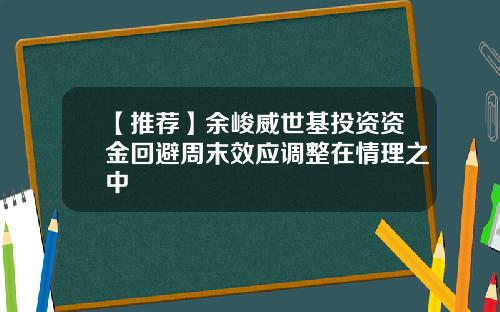 【推荐】余峻威世基投资资金回避周末效应调整在情理之中