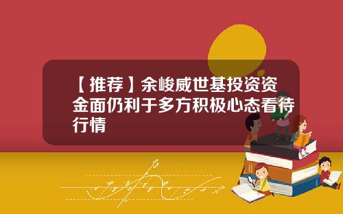 【推荐】余峻威世基投资资金面仍利于多方积极心态看待行情