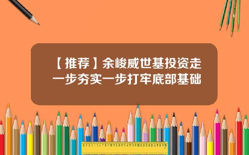 【推荐】余峻威世基投资走一步夯实一步打牢底部基础