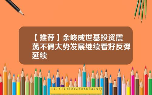 【推荐】余峻威世基投资震荡不碍大势发展继续看好反弹延续