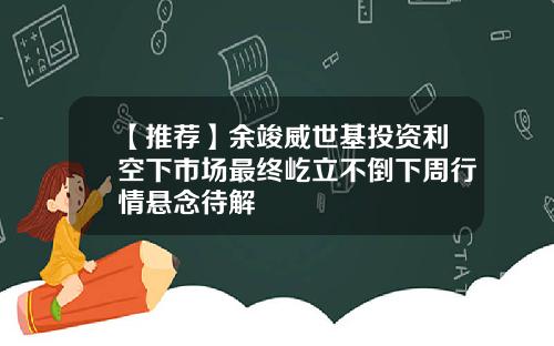 【推荐】余竣威世基投资利空下市场最终屹立不倒下周行情悬念待解