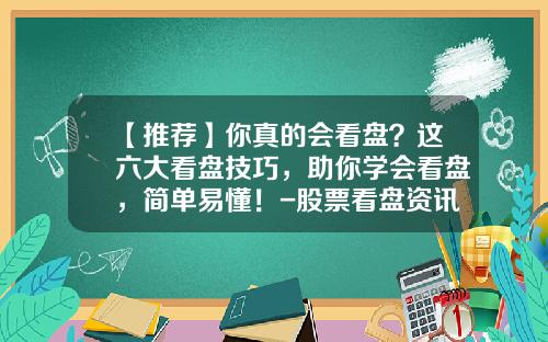 【推荐】你真的会看盘？这六大看盘技巧，助你学会看盘，简单易懂！-股票看盘资讯在哪里看的