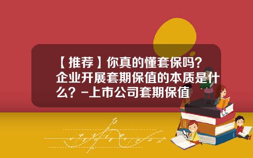 【推荐】你真的懂套保吗？企业开展套期保值的本质是什么？-上市公司套期保值