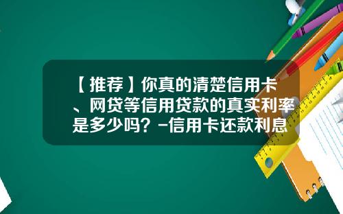 【推荐】你真的清楚信用卡、网贷等信用贷款的真实利率是多少吗？-信用卡还款利息是多少