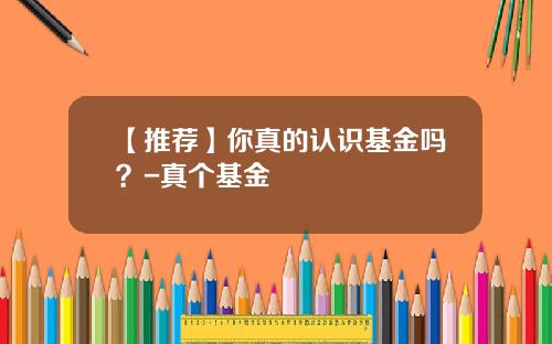 【推荐】你真的认识基金吗？-真个基金