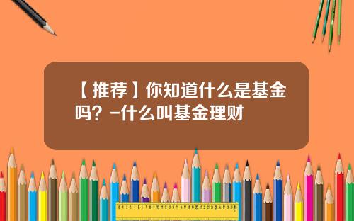 【推荐】你知道什么是基金吗？-什么叫基金理财