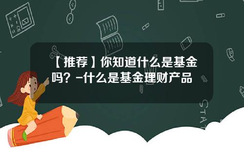 【推荐】你知道什么是基金吗？-什么是基金理财产品