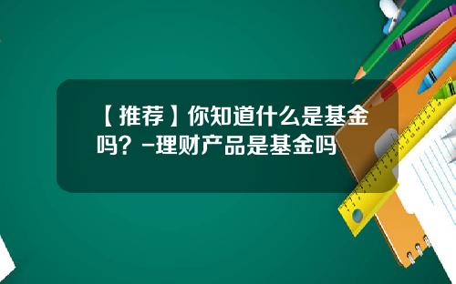 【推荐】你知道什么是基金吗？-理财产品是基金吗