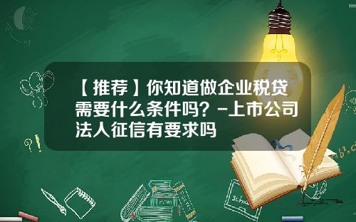 【推荐】你知道做企业税贷需要什么条件吗？-上市公司法人征信有要求吗