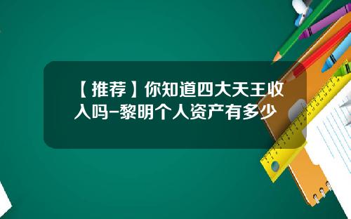 【推荐】你知道四大天王收入吗-黎明个人资产有多少