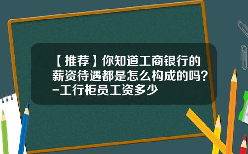 【推荐】你知道工商银行的薪资待遇都是怎么构成的吗？-工行柜员工资多少