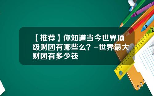 【推荐】你知道当今世界顶级财团有哪些么？-世界最大财团有多少钱