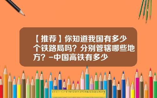 【推荐】你知道我国有多少个铁路局吗？分别管辖哪些地方？-中国高铁有多少