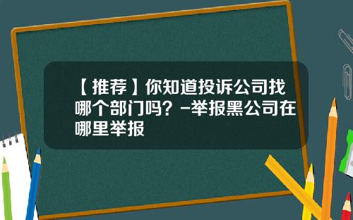 【推荐】你知道投诉公司找哪个部门吗？-举报黑公司在哪里举报