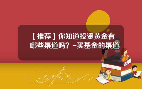 【推荐】你知道投资黄金有哪些渠道吗？-买基金的渠道