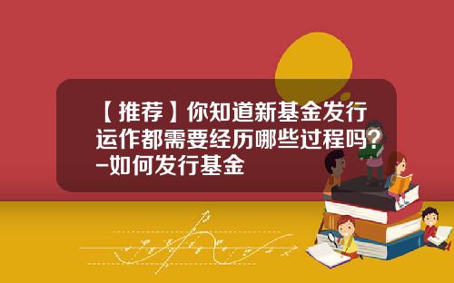 【推荐】你知道新基金发行运作都需要经历哪些过程吗？-如何发行基金