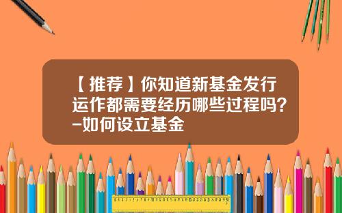 【推荐】你知道新基金发行运作都需要经历哪些过程吗？-如何设立基金
