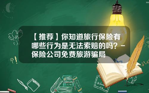 【推荐】你知道旅行保险有哪些行为是无法索赔的吗？-保险公司免费旅游骗局