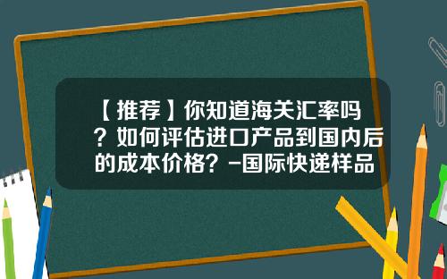 【推荐】你知道海关汇率吗？如何评估进口产品到国内后的成本价格？-国际快递样品费用1600usd写多少货值