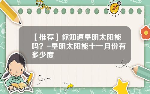 【推荐】你知道皇明太阳能吗？-皇明太阳能十一月份有多少度