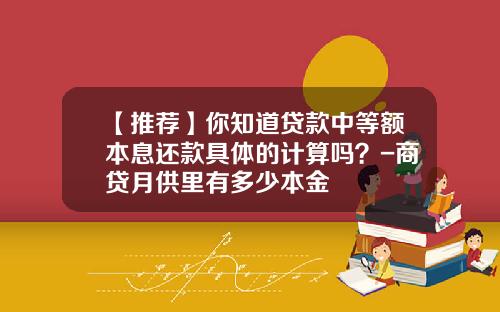 【推荐】你知道贷款中等额本息还款具体的计算吗？-商贷月供里有多少本金
