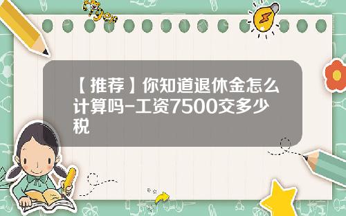 【推荐】你知道退休金怎么计算吗-工资7500交多少税