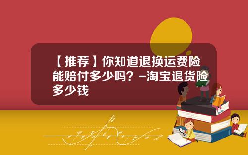 【推荐】你知道退换运费险能赔付多少吗？-淘宝退货险多少钱