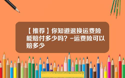 【推荐】你知道退换运费险能赔付多少吗？-运费险可以赔多少