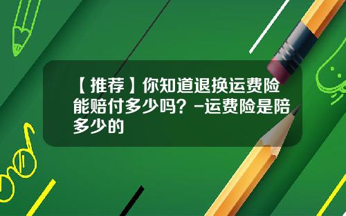 【推荐】你知道退换运费险能赔付多少吗？-运费险是陪多少的