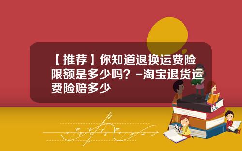 【推荐】你知道退换运费险限额是多少吗？-淘宝退货运费险赔多少