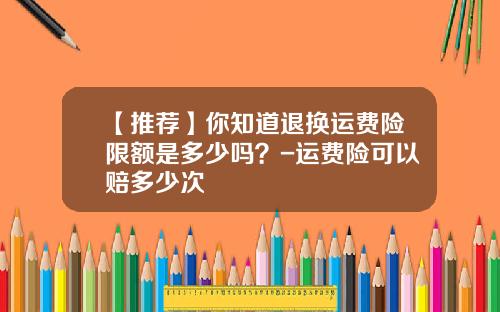 【推荐】你知道退换运费险限额是多少吗？-运费险可以赔多少次