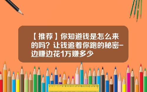 【推荐】你知道钱是怎么来的吗？让钱追着你跑的秘密-边赚边花1万赚多少