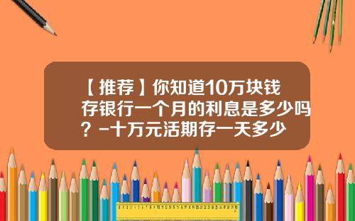 【推荐】你知道10万块钱存银行一个月的利息是多少吗？-十万元活期存一天多少