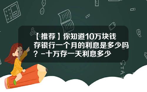 【推荐】你知道10万块钱存银行一个月的利息是多少吗？-十万存一天利息多少