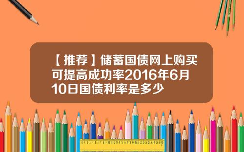 【推荐】储蓄国债网上购买可提高成功率2016年6月10日国债利率是多少