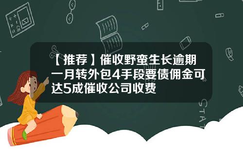 【推荐】催收野蛮生长逾期一月转外包4手段要债佣金可达5成催收公司收费