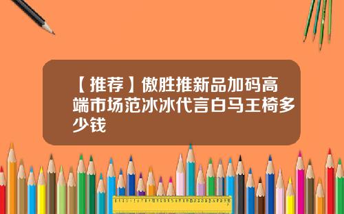 【推荐】傲胜推新品加码高端市场范冰冰代言白马王椅多少钱