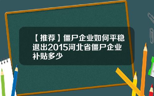 【推荐】僵尸企业如何平稳退出2015河北省僵尸企业补贴多少