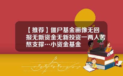 【推荐】僵尸基金画像无回报无新资金无新投资一两人苦熬支撑…小资金基金