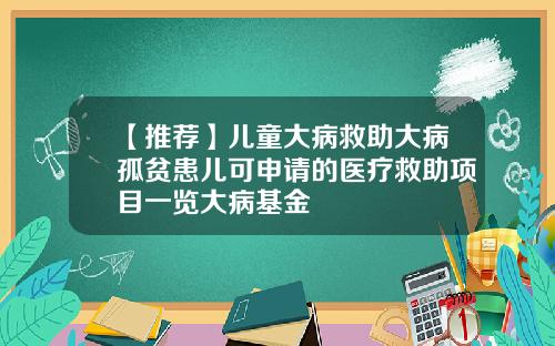 【推荐】儿童大病救助大病孤贫患儿可申请的医疗救助项目一览大病基金