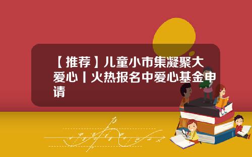 【推荐】儿童小市集凝聚大爱心丨火热报名中爱心基金申请