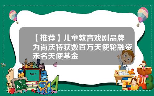 【推荐】儿童教育戏剧品牌为尚沃特获数百万天使轮融资未名天使基金