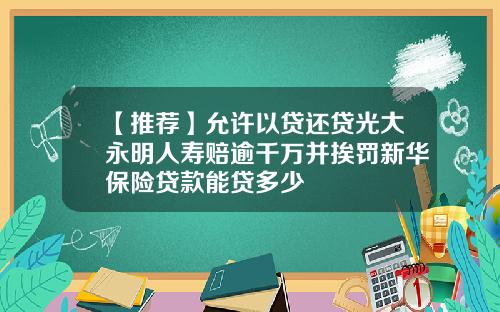 【推荐】允许以贷还贷光大永明人寿赔逾千万并挨罚新华保险贷款能贷多少